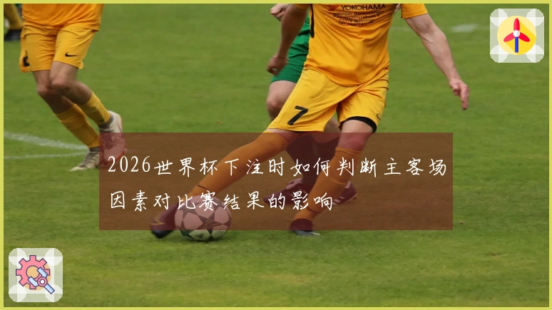 2026世界杯下注时如何判断主客场因素对比赛结果的影响