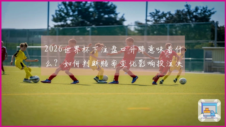 2026世界杯下注盘口升降意味着什么？如何判断赔率变化影响投注决策