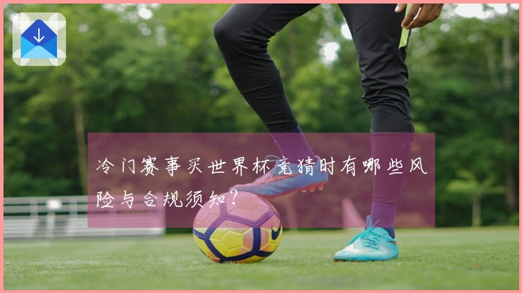 冷门赛事买世界杯竞猜时有哪些风险与合规须知？