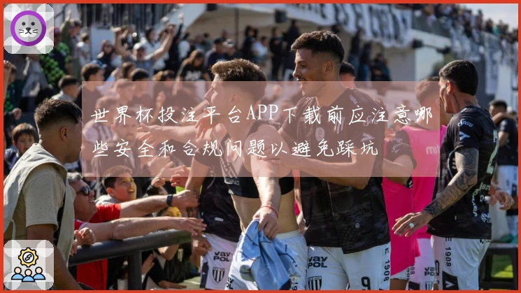 世界杯投注平台APP下载前应注意哪些安全和合规问题以避免踩坑
