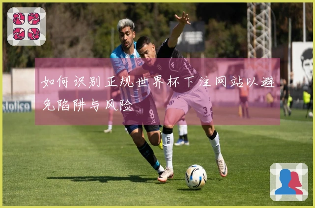 如何识别正规世界杯下注网站以避免陷阱与风险