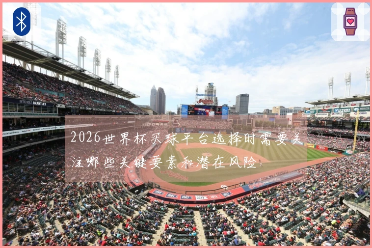 2026世界杯买球平台选择时需要关注哪些关键要素和潜在风险